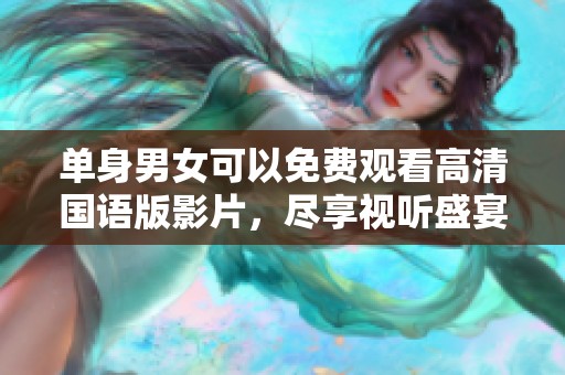 单身男女可以免费观看高清国语版影片，尽享视听盛宴快乐体验