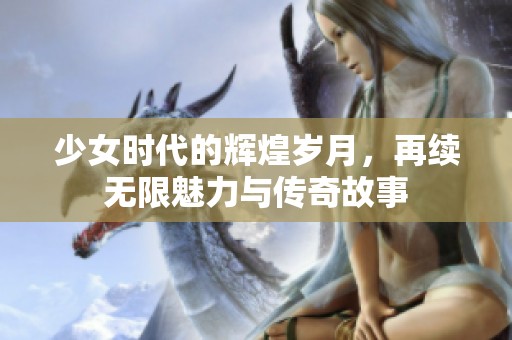 少女时代的辉煌岁月，再续无限魅力与传奇故事