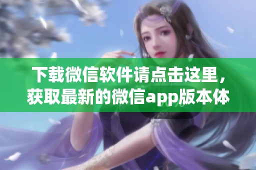 下载微信软件请点击这里，获取最新的微信app版本体验更多功能！