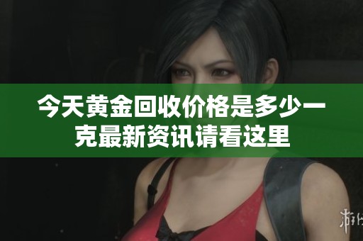 今天黄金回收价格是多少一克最新资讯请看这里