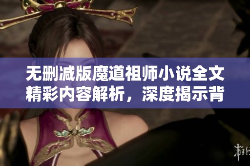 无删减版魔道祖师小说全文精彩内容解析，深度揭示背后故事与人物关系