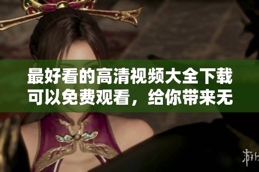 最好看的高清视频大全下载可以免费观看，给你带来无尽的视听享受