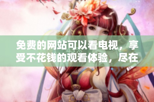 免费的网站可以看电视，享受不花钱的观看体验，尽在这里！