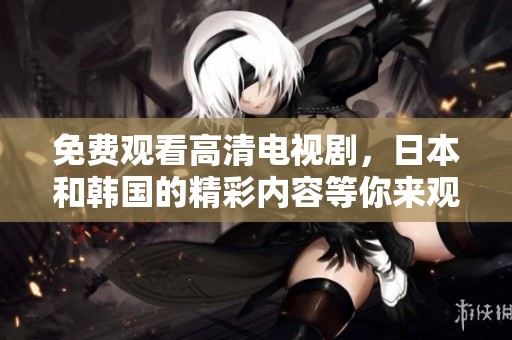 免费观看高清电视剧，日本和韩国的精彩内容等你来观看！