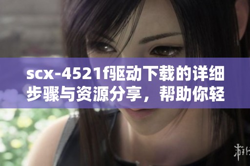scx-4521f驱动下载的详细步骤与资源分享，帮助你轻松获取驱动程序