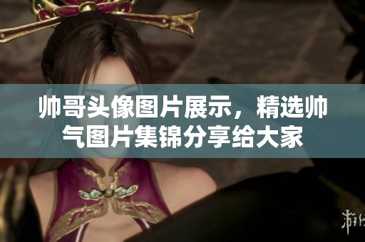 帅哥头像图片展示，精选帅气图片集锦分享给大家