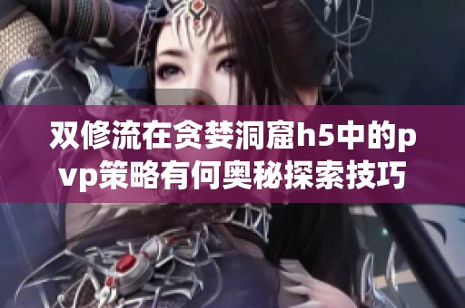 双修流在贪婪洞窟h5中的pvp策略有何奥秘探索技巧揭晓
