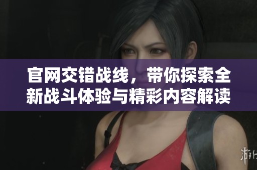 官网交错战线，带你探索全新战斗体验与精彩内容解读