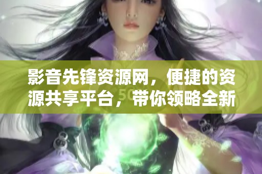 影音先锋资源网，便捷的资源共享平台，带你领略全新体验