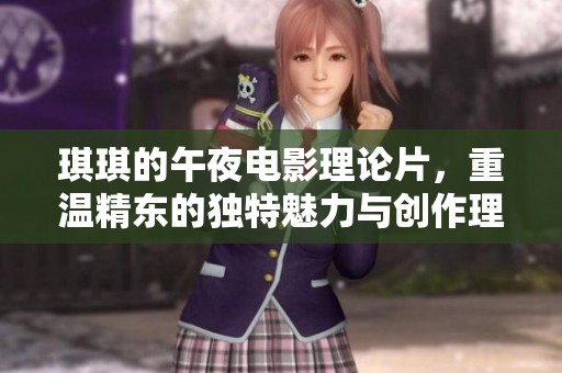琪琪的午夜电影理论片，重温精东的独特魅力与创作理念