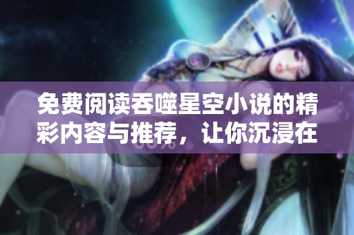 免费阅读吞噬星空小说的精彩内容与推荐，让你沉浸在星际冒险中