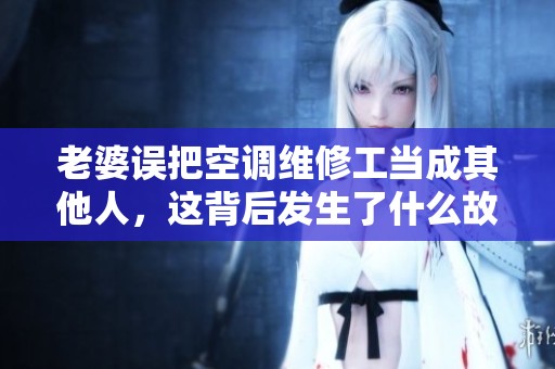 老婆误把空调维修工当成其他人，这背后发生了什么故事呢
