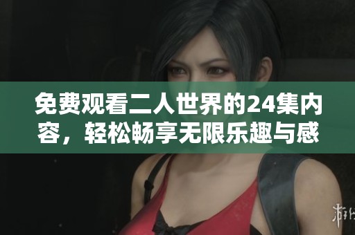 免费观看二人世界的24集内容，轻松畅享无限乐趣与感动。