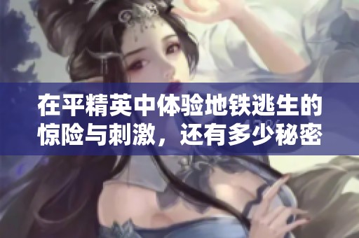 在平精英中体验地铁逃生的惊险与刺激，还有多少秘密等待揭晓
