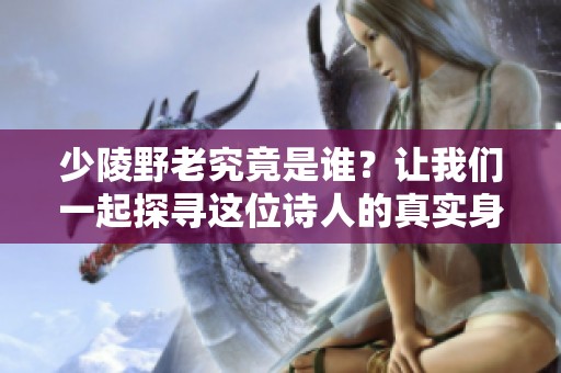 少陵野老究竟是谁？让我们一起探寻这位诗人的真实身份与传奇故事。