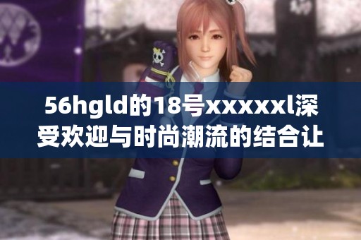 56hgld的18号xxxxxl深受欢迎与时尚潮流的结合让人惊叹