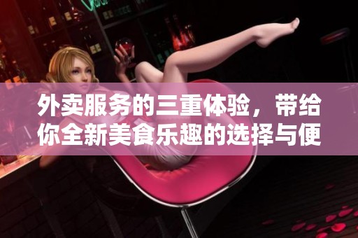 外卖服务的三重体验，带给你全新美食乐趣的选择与便利
