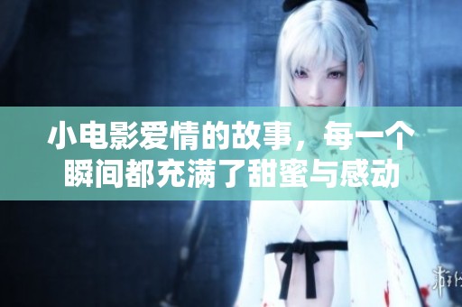 小电影爱情的故事，每一个瞬间都充满了甜蜜与感动