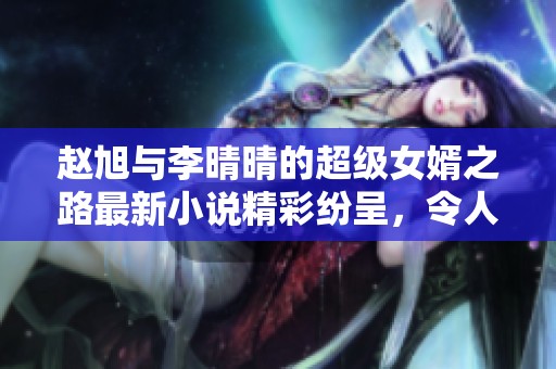 赵旭与李晴晴的超级女婿之路最新小说精彩纷呈，令人期待不已