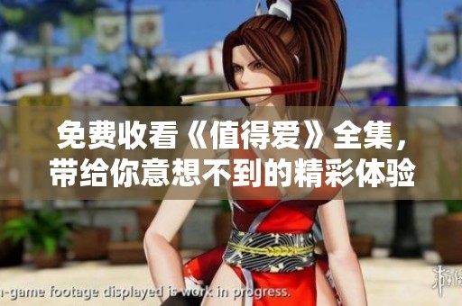 免费收看《值得爱》全集，带给你意想不到的精彩体验