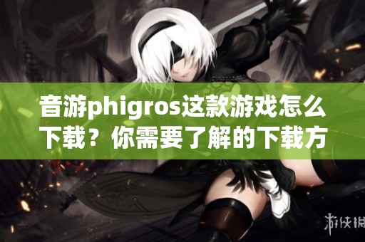 音游phigros这款游戏怎么下载？你需要了解的下载方法都在这里！