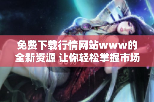 免费下载行情网站www的全新资源 让你轻松掌握市场动态