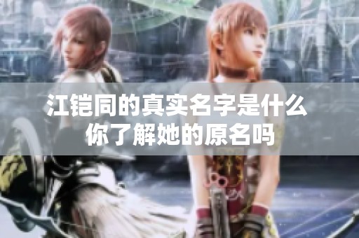 江铠同的真实名字是什么 你了解她的原名吗