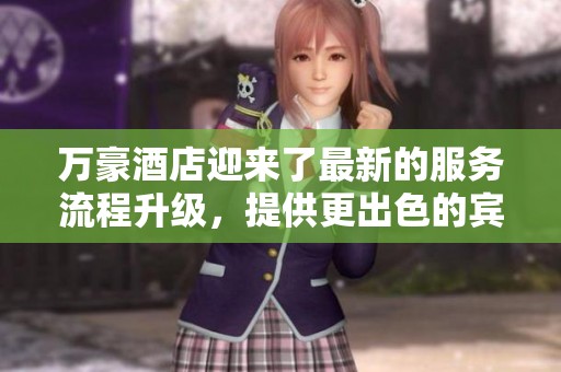 万豪酒店迎来了最新的服务流程升级，提供更出色的宾客体验与便利性。