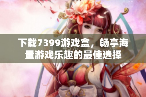 下载7399游戏盒，畅享海量游戏乐趣的最佳选择