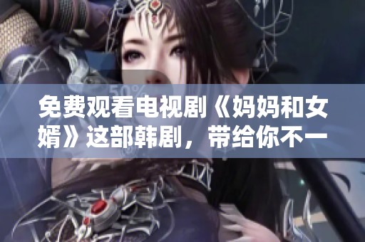 免费观看电视剧《妈妈和女婿》这部韩剧，带给你不一样的感受与乐趣。