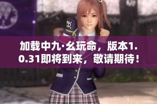 加载中九·幺玩命，版本1.0.31即将到来，敬请期待！