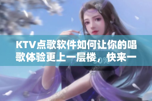 KTV点歌软件如何让你的唱歌体验更上一层楼，快来一起了解吧