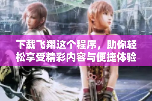 下载飞翔这个程序，助你轻松享受精彩内容与便捷体验。