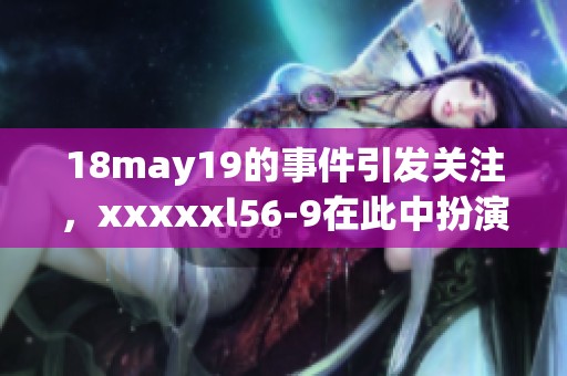 18may19的事件引发关注，xxxxxl56-9在此中扮演了重要角色
