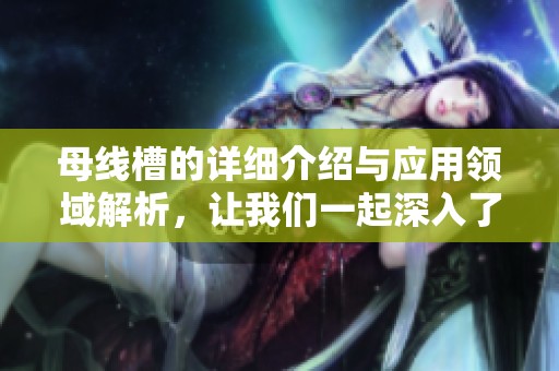 母线槽的详细介绍与应用领域解析，让我们一起深入了解母线槽的特点与优势