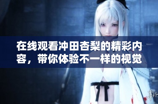 在线观看冲田杏梨的精彩内容，带你体验不一样的视觉盛宴