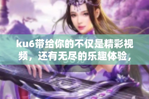 ku6带给你的不仅是精彩视频，还有无尽的乐趣体验，快来一起探索吧