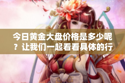 今日黄金大盘价格是多少呢？让我们一起看看具体的行情变化。
