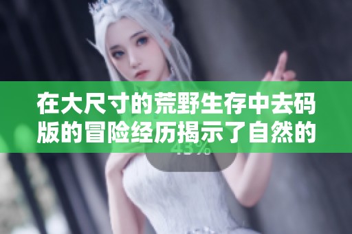 在大尺寸的荒野生存中去码版的冒险经历揭示了自然的魅力与挑战