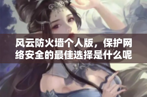 风云防火墙个人版，保护网络安全的最佳选择是什么呢