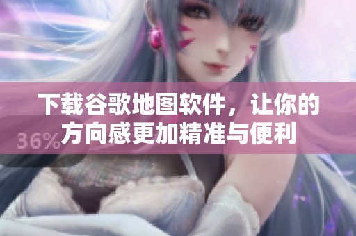 下载谷歌地图软件，让你的方向感更加精准与便利
