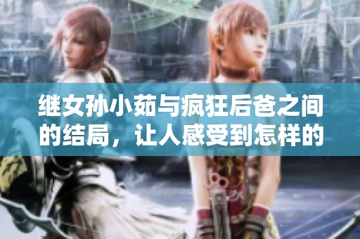 继女孙小茹与疯狂后爸之间的结局，让人感受到怎样的情感波动呢
