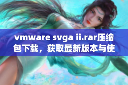 vmware svga ii.rar压缩包下载，获取最新版本与使用方法详解