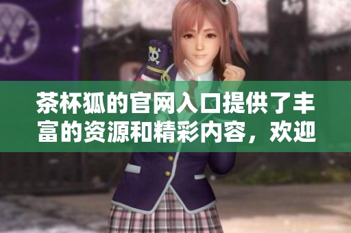茶杯狐的官网入口提供了丰富的资源和精彩内容，欢迎大家访问了解更多信息。