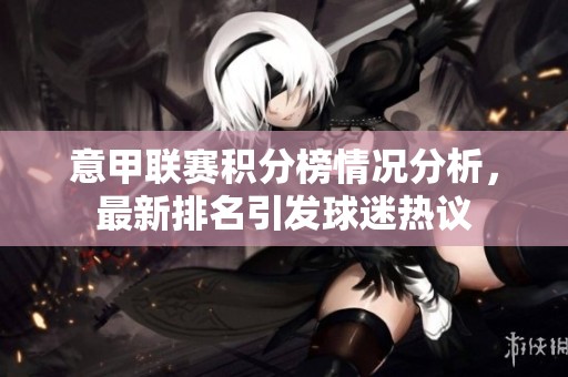 意甲联赛积分榜情况分析，最新排名引发球迷热议