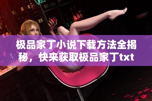 极品家丁小说下载方法全揭秘，快来获取极品家丁txt下载资源！