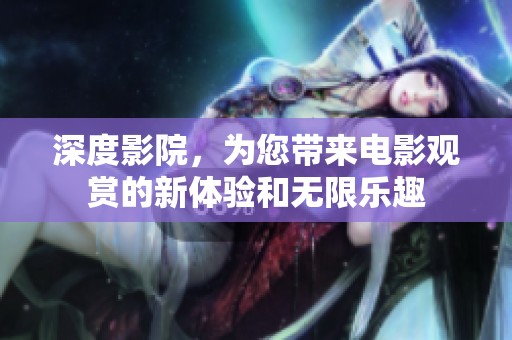 深度影院，为您带来电影观赏的新体验和无限乐趣
