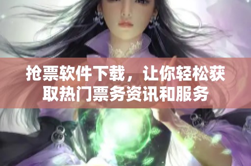 抢票软件下载，让你轻松获取热门票务资讯和服务