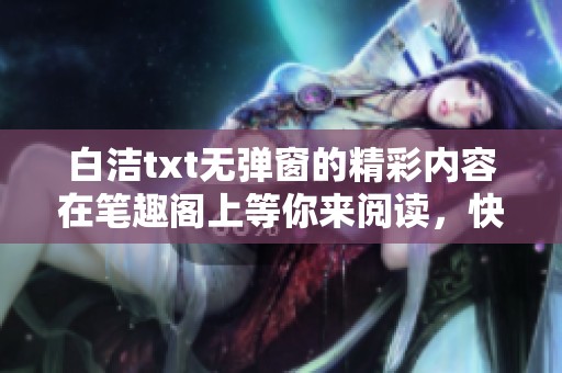 白洁txt无弹窗的精彩内容在笔趣阁上等你来阅读，快来一起探索吧