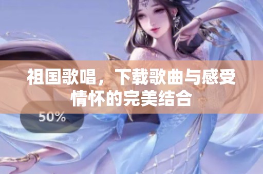 祖国歌唱，下载歌曲与感受情怀的完美结合